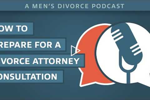 How to Prepare for a Divorce Attorney Consultation - Men's Divorce Podcast